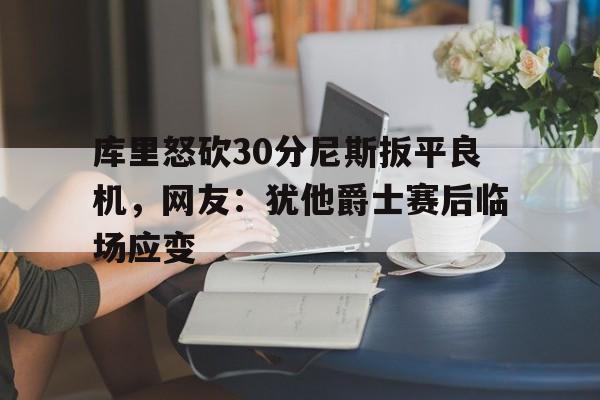 库里怒砍30分尼斯扳平良机，网友：犹他爵士赛后临场应变